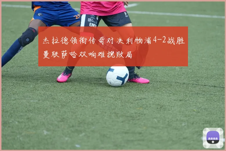 杰拉德领衔传奇对决利物浦4-2战胜曼联萨哈双响难挽败局