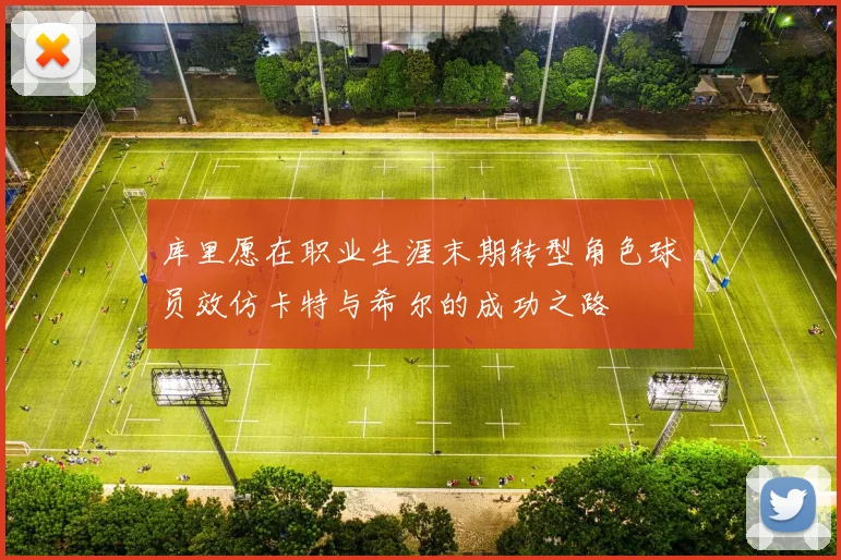 库里愿在职业生涯末期转型角色球员效仿卡特与希尔的成功之路