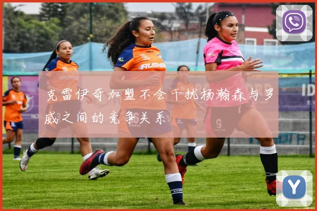 克雷伊奇加盟不会干扰杨瀚森与罗威之间的竞争关系
