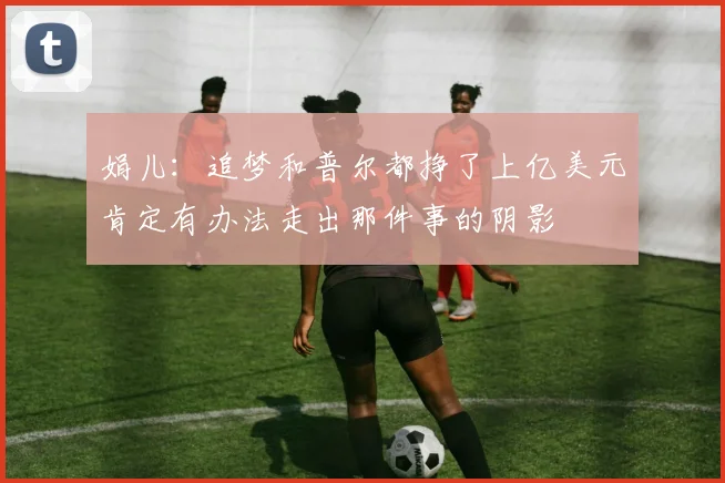 娟儿：追梦和普尔都挣了上亿美元肯定有办法走出那件事的阴影