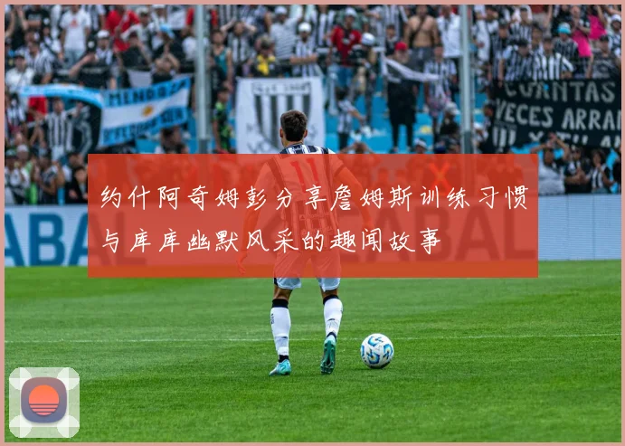 约什阿奇姆彭分享詹姆斯训练习惯与库库幽默风采的趣闻故事