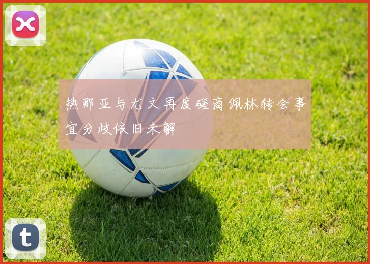 热那亚与尤文再度磋商佩林转会事宜分歧依旧未解