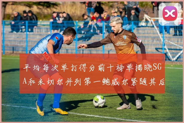 平均每次单打得分前十榜单揭晓SGA和米切尔并列第一鲍威尔紧随其后
