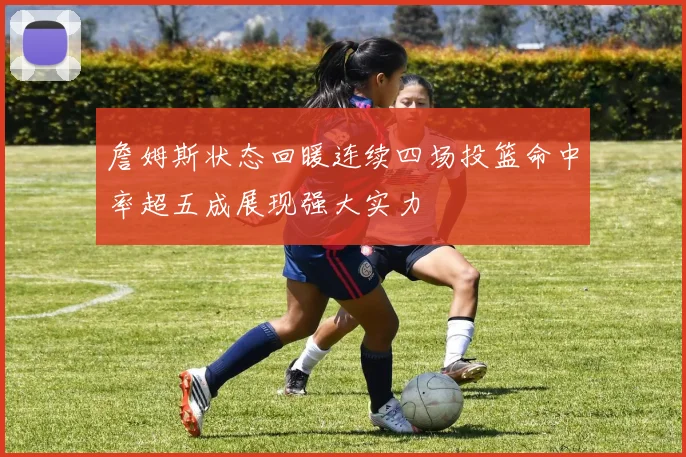 詹姆斯状态回暖连续四场投篮命中率超五成展现强大实力