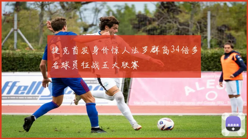 捷克首发身价惊人法罗群岛34倍多名球员征战五大联赛