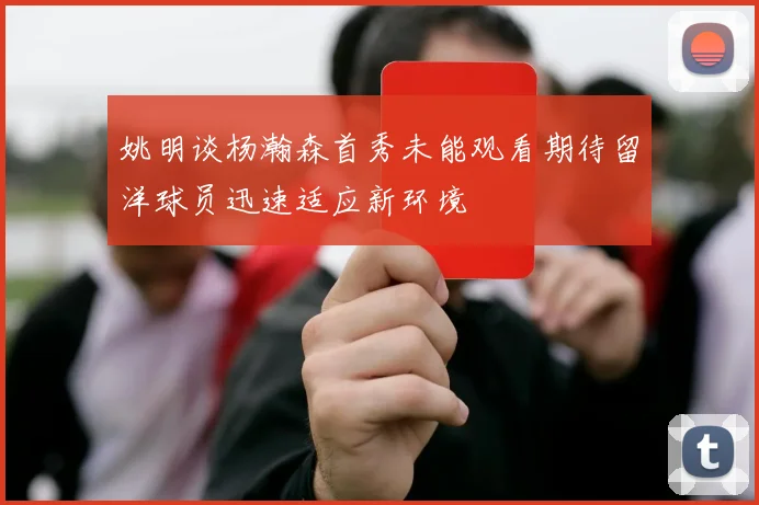 姚明谈杨瀚森首秀未能观看期待留洋球员迅速适应新环境