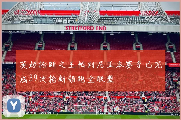 英超抢断之王帕利尼亚本赛季已完成39次抢断领跑全联盟