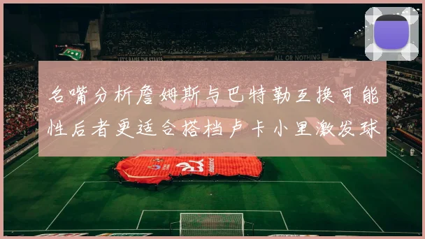 名嘴分析詹姆斯与巴特勒互换可能性后者更适合搭档卢卡小里激发球队激情