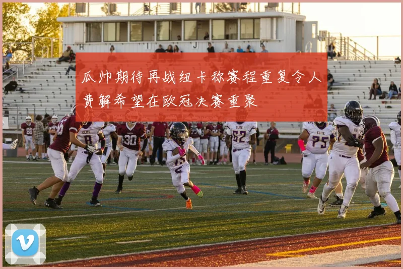 瓜帅期待再战纽卡称赛程重复令人费解希望在欧冠决赛重聚