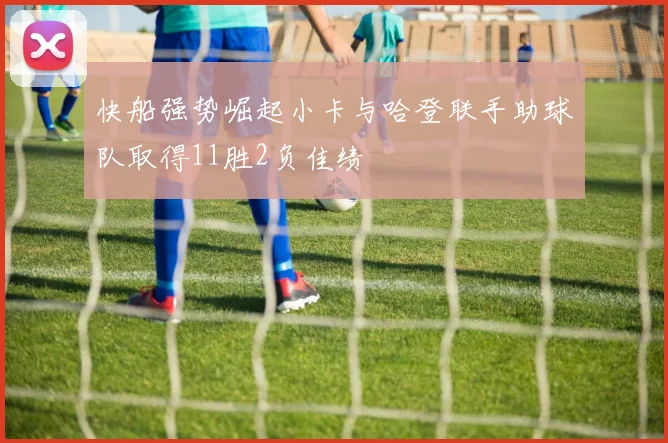 快船强势崛起小卡与哈登联手助球队取得11胜2负佳绩