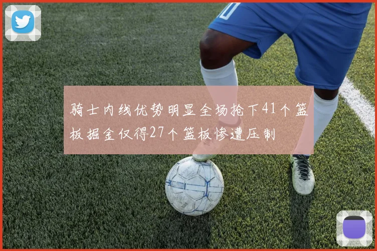 骑士内线优势明显全场抢下41个篮板掘金仅得27个篮板惨遭压制