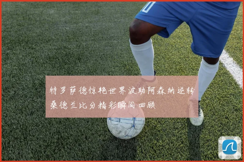 特罗萨德惊艳世界波助阿森纳逆转桑德兰比分精彩瞬间回顾