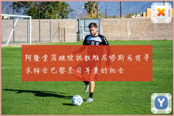 阿隆索若继续执教维尼修斯或将寻求转会巴黎圣日耳曼的机会