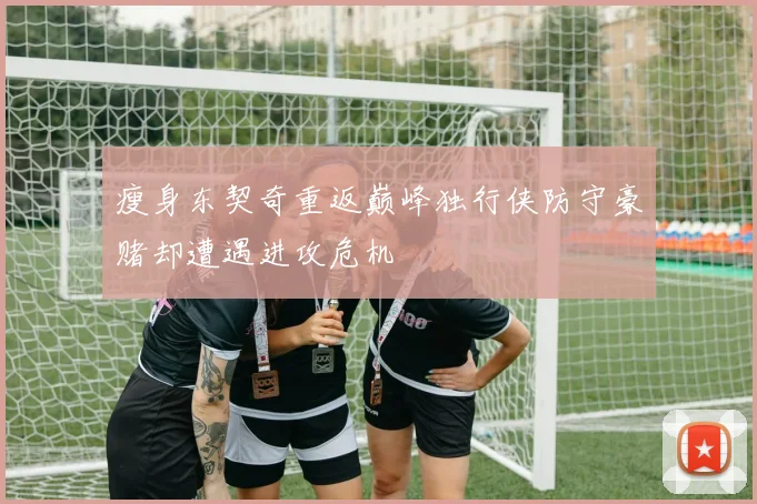 瘦身东契奇重返巅峰独行侠防守豪赌却遭遇进攻危机