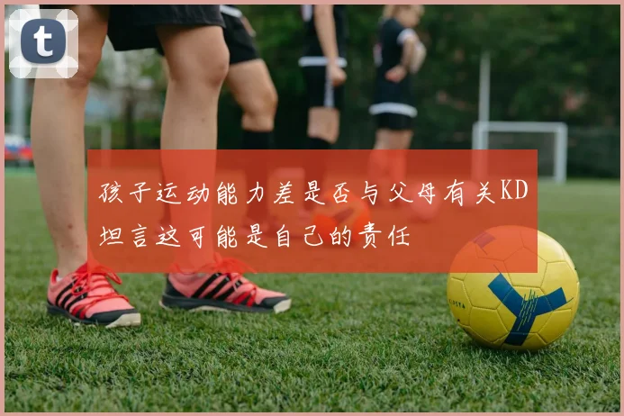 孩子运动能力差是否与父母有关KD坦言这可能是自己的责任