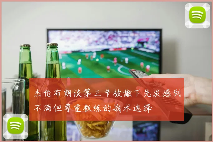 杰伦布朗谈第三节被撤下先发感到不满但尊重教练的战术选择