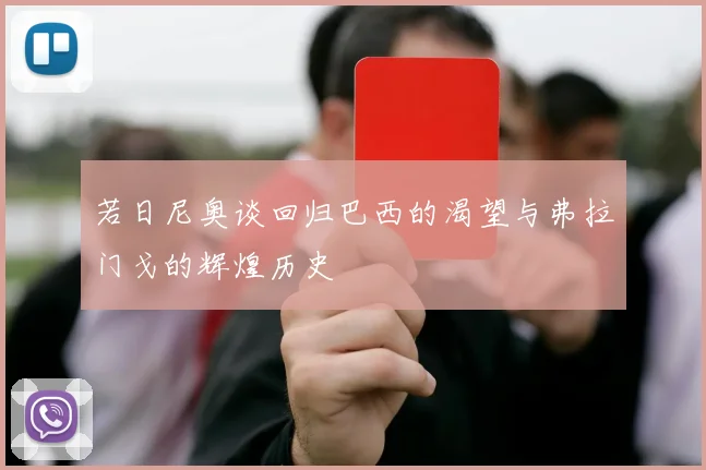 若日尼奥谈回归巴西的渴望与弗拉门戈的辉煌历史