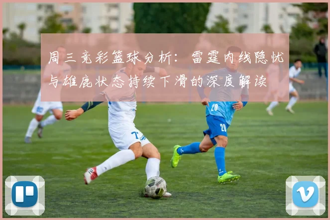 周三竞彩篮球分析：雷霆内线隐忧与雄鹿状态持续下滑的深度解读