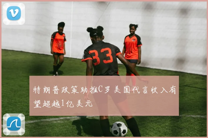 特朗普政策助推C罗美国代言收入有望超越1亿美元
