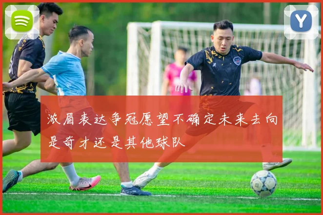 浓眉表达争冠愿望不确定未来去向是奇才还是其他球队