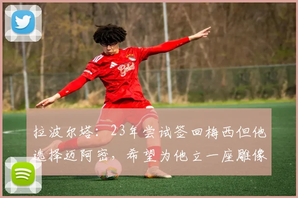 拉波尔塔：23年尝试签回梅西但他选择迈阿密，希望为他立一座雕像