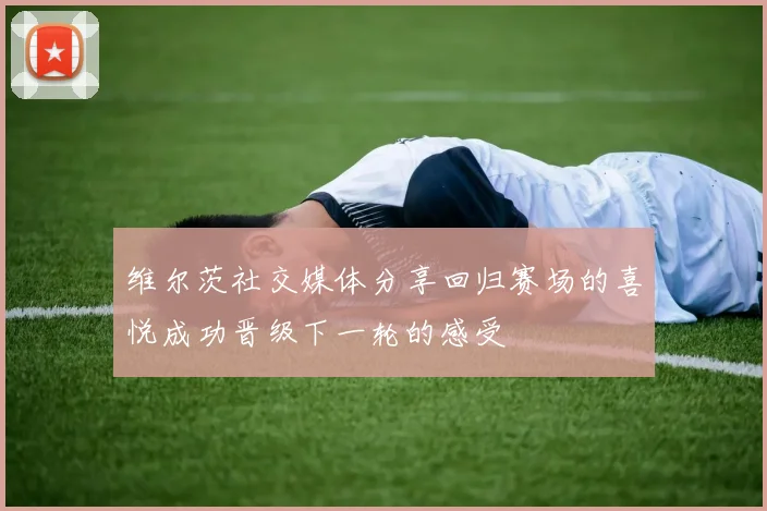 维尔茨社交媒体分享回归赛场的喜悦成功晋级下一轮的感受
