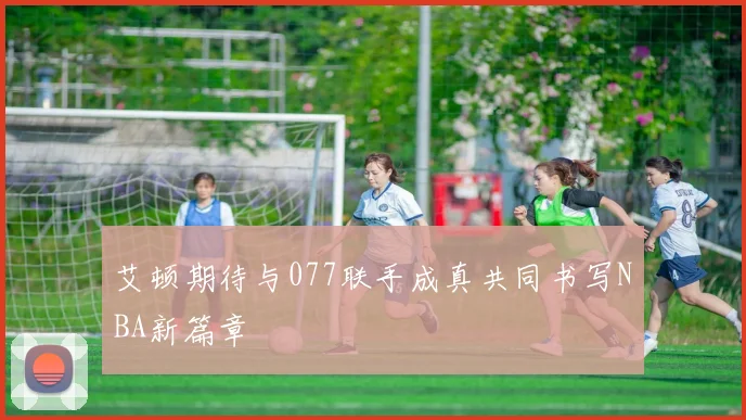 艾顿期待与077联手成真共同书写NBA新篇章
