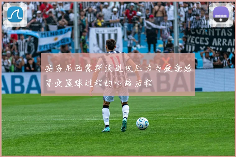 安芬尼西蒙斯谈进攻压力与疲惫感享受篮球过程的心路历程