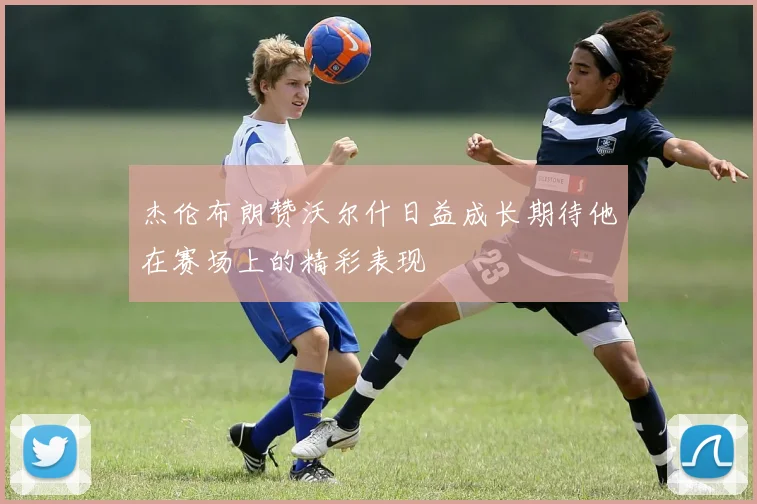 杰伦布朗赞沃尔什日益成长期待他在赛场上的精彩表现