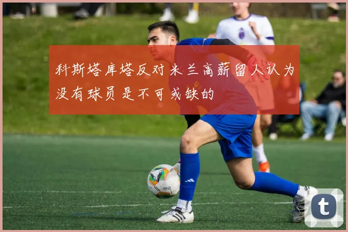 科斯塔库塔反对米兰高薪留人认为没有球员是不可或缺的