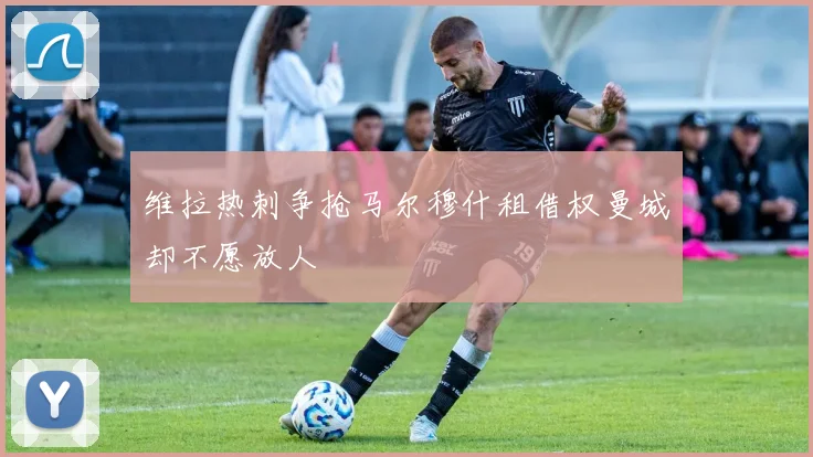 维拉热刺争抢马尔穆什租借权曼城却不愿放人