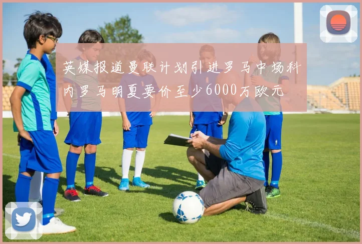 英媒报道曼联计划引进罗马中场科内罗马明夏要价至少6000万欧元