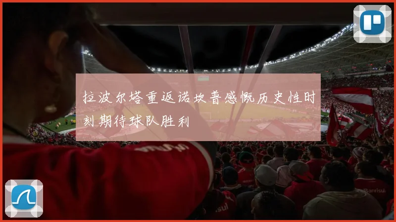 拉波尔塔重返诺坎普感慨历史性时刻期待球队胜利