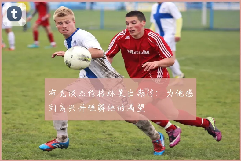 布克谈杰伦格林复出期待：为他感到高兴并理解他的渴望