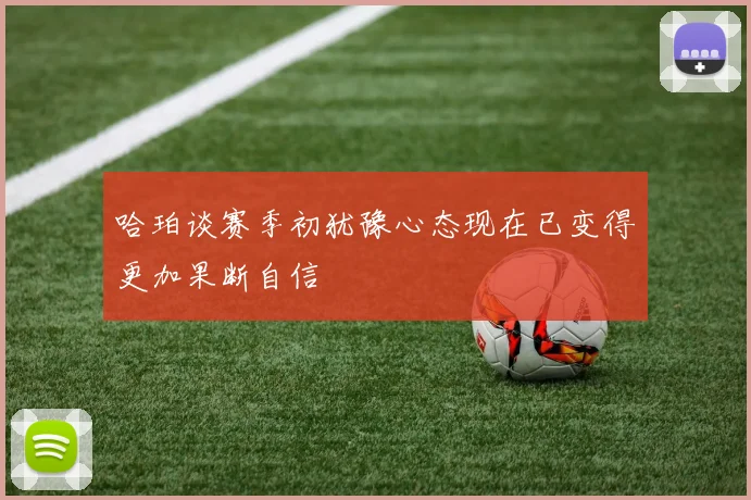 哈珀谈赛季初犹豫心态现在已变得更加果断自信