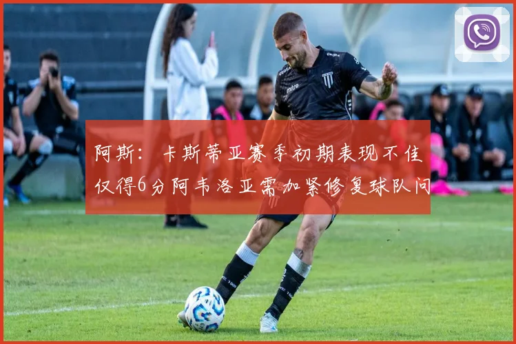 阿斯：卡斯蒂亚赛季初期表现不佳仅得6分阿韦洛亚需加紧修复球队问题