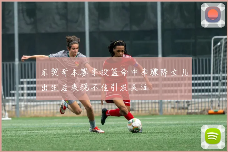 东契奇本赛季投篮命中率骤降女儿出生后表现不佳引发关注