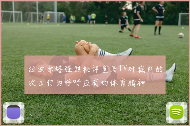 拉波尔塔强烈批评皇马TV对裁判的攻击行为呼吁应有的体育精神