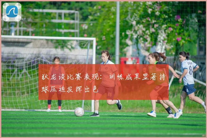 狄龙谈比赛表现：训练成果显著持球压迫发挥出色