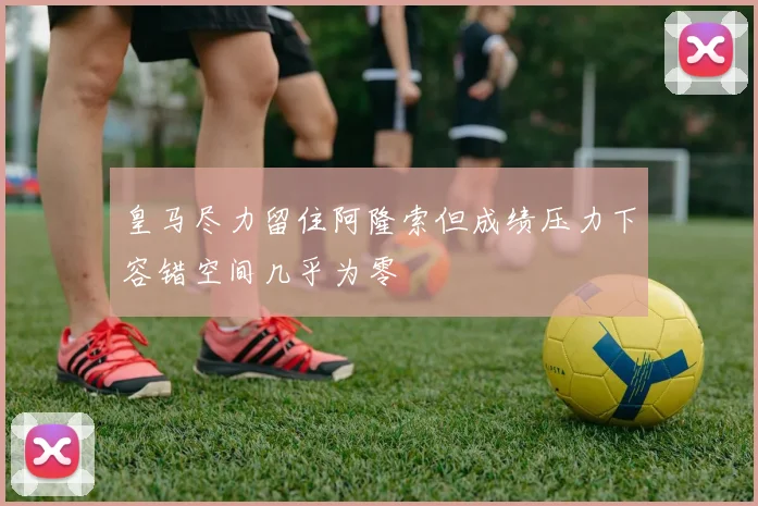 皇马尽力留住阿隆索但成绩压力下容错空间几乎为零