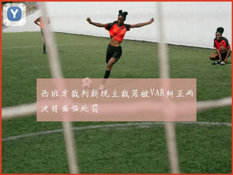 西班牙裁判新规主裁若被VAR纠正两次将面临处罚