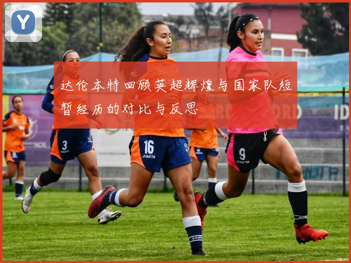 达伦本特回顾英超辉煌与国家队短暂经历的对比与反思