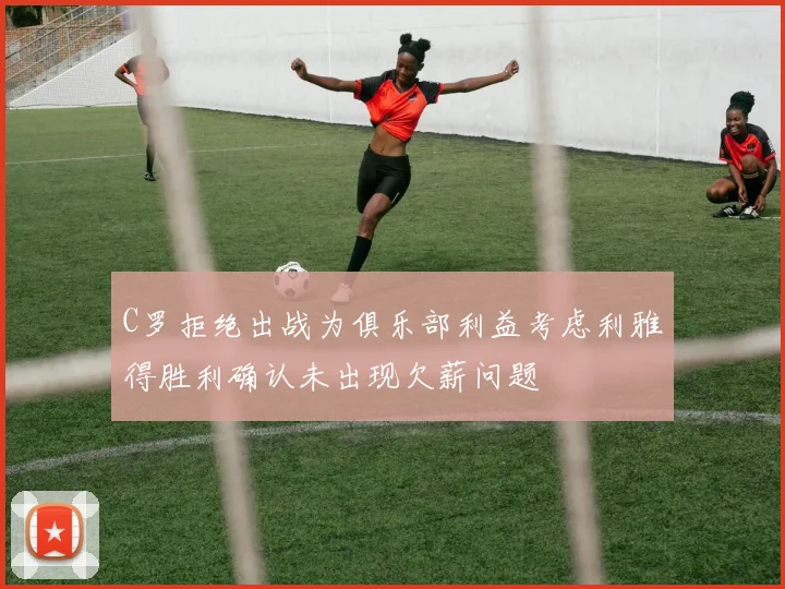 C罗拒绝出战为俱乐部利益考虑利雅得胜利确认未出现欠薪问题