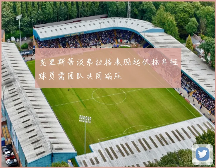 克里斯蒂谈弗拉格表现起伏称年轻球员需团队共同减压