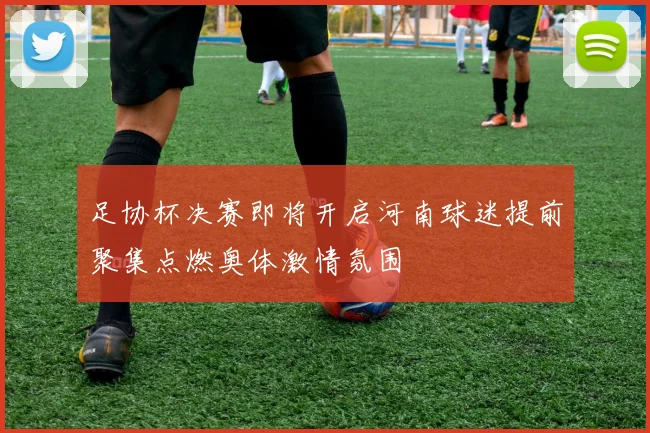 足协杯决赛即将开启河南球迷提前聚集点燃奥体激情氛围