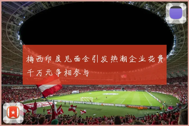 梅西印度见面会引发热潮企业花费千万元争相参与