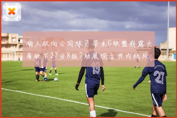 湖人双向合同球员蒂米G联盟崭露头角砍下27分8板7助展现古典内线风采