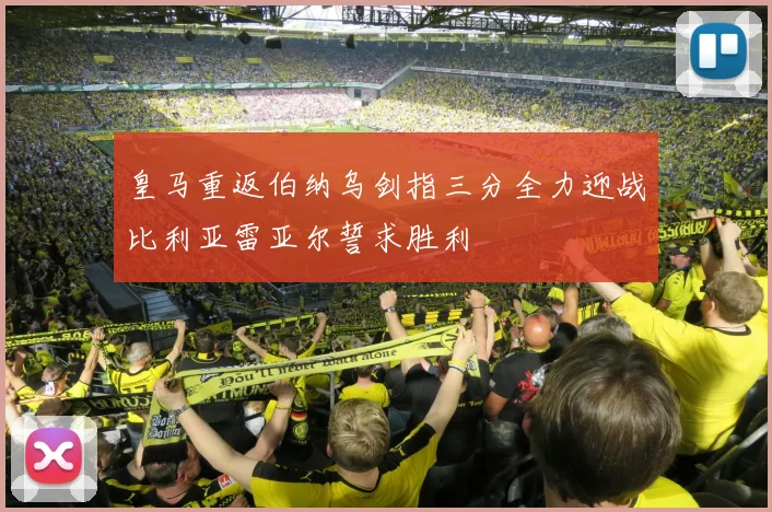 皇马重返伯纳乌剑指三分全力迎战比利亚雷亚尔誓求胜利