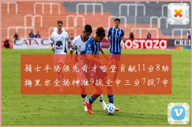 骑士半场领先奇才哈登贡献11分8助梅里尔全场神准9投全中三分7投7中