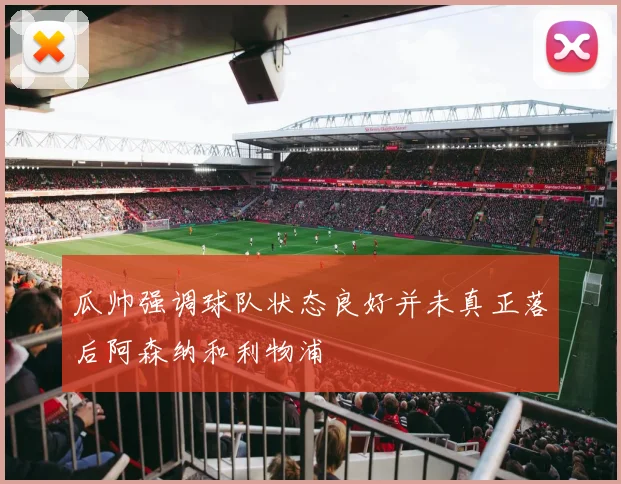 瓜帅强调球队状态良好并未真正落后阿森纳和利物浦